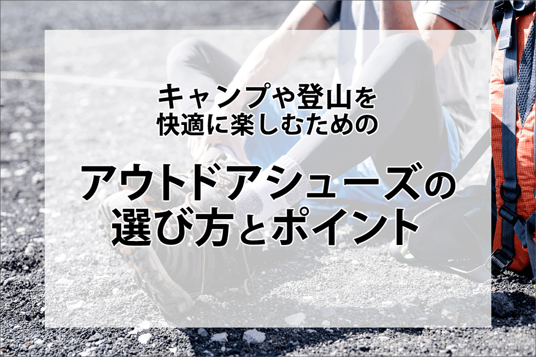 キャンプや登山を快適に楽しむためのアウトドアシューズの選び方とポイント